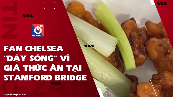 Fan Chelsea "dậy sóng" vì giá thức ăn tại Stamford Bridge