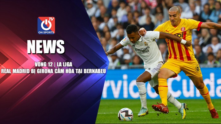 NEWS | Real Madrid Bị Girona Cầm Hòa Tại Bernabeu