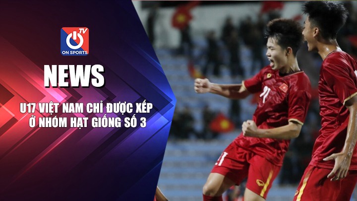 NEWS | U17 Việt Nam Chỉ Được Xếp Ở Nhóm Hạt Giống Số 3