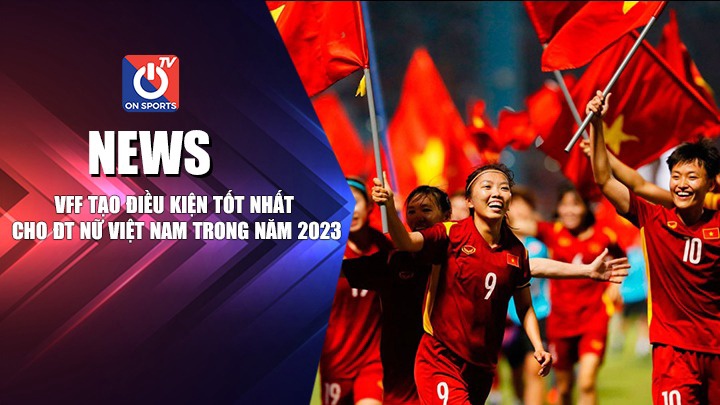 NEWS | VFF Tạo Điều Kiện Tốt Nhất Cho ĐT Nữ Việt Nam Trong Năm 2023